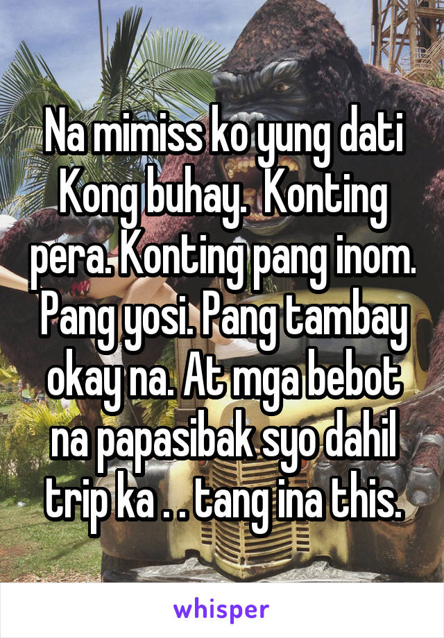 Na mimiss ko yung dati Kong buhay.  Konting pera. Konting pang inom. Pang yosi. Pang tambay okay na. At mga bebot na papasibak syo dahil trip ka . . tang ina this.