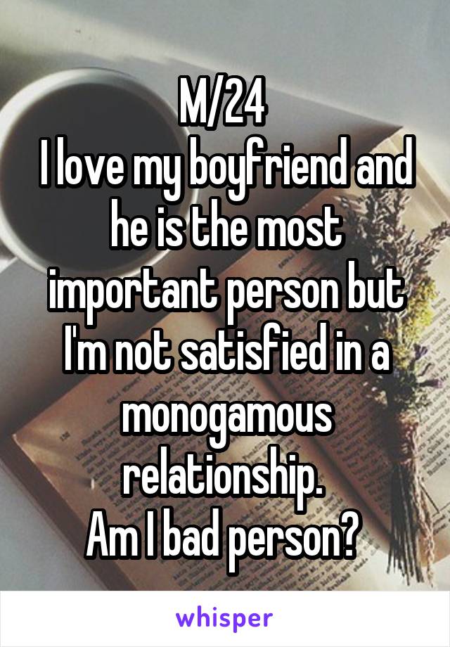 M/24 
I love my boyfriend and he is the most important person but I'm not satisfied in a monogamous relationship. 
Am I bad person? 