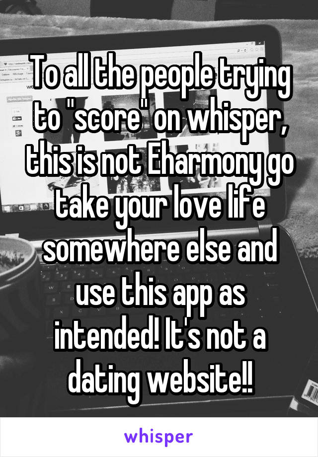 To all the people trying to "score" on whisper, this is not Eharmony go take your love life somewhere else and use this app as intended! It's not a dating website!!