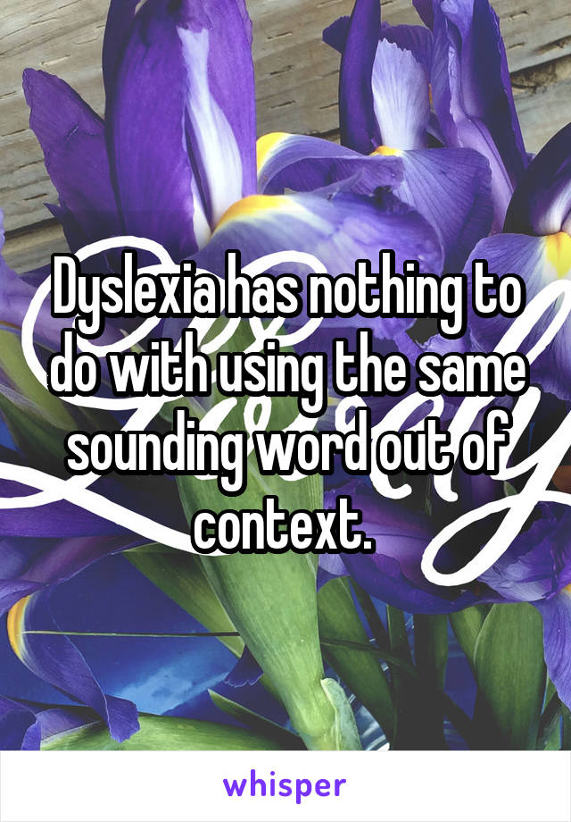 Dyslexia has nothing to do with using the same sounding word out of context. 