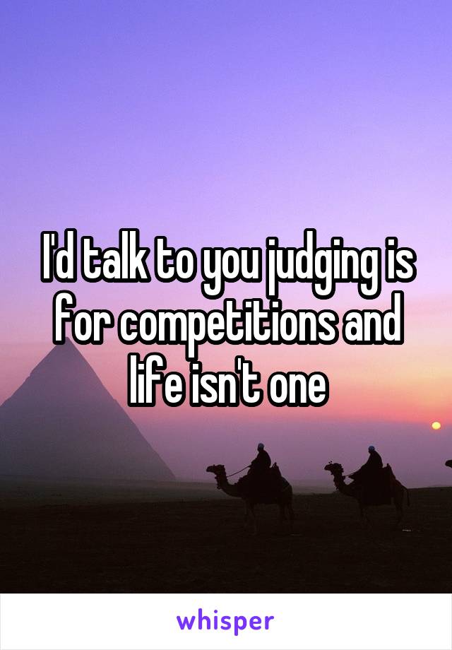 I'd talk to you judging is for competitions and life isn't one