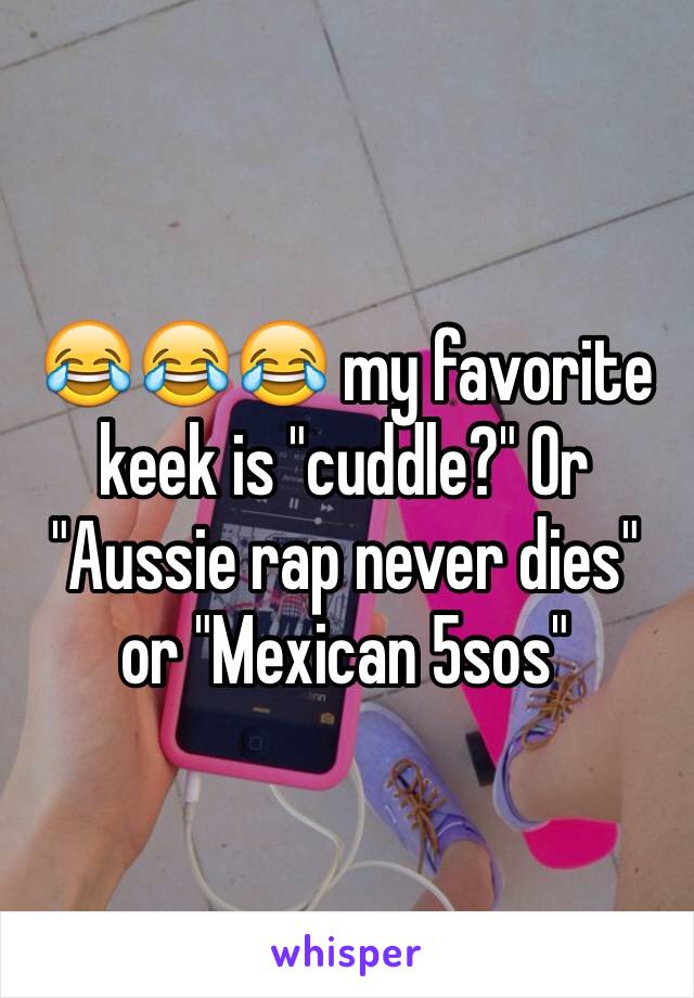 😂😂😂 my favorite keek is "cuddle?" Or "Aussie rap never dies" or "Mexican 5sos"