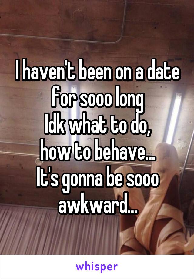 I haven't been on a date for sooo long
Idk what to do,
how to behave...
It's gonna be sooo awkward...