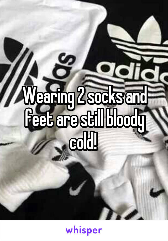 Wearing 2 socks and feet are still bloody cold! 