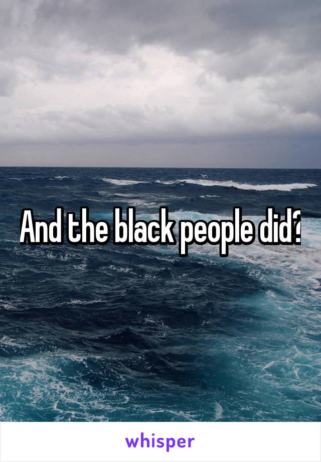 And the black people did?