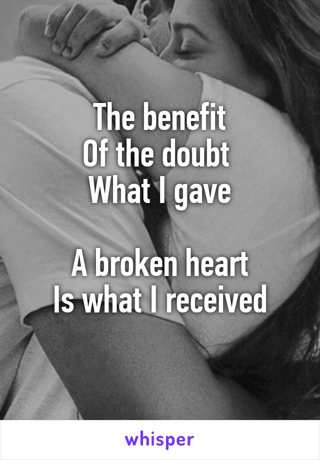 The benefit
Of the doubt 
What I gave

A broken heart
Is what I received
