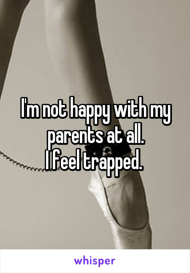 I'm not happy with my parents at all.
I feel trapped. 