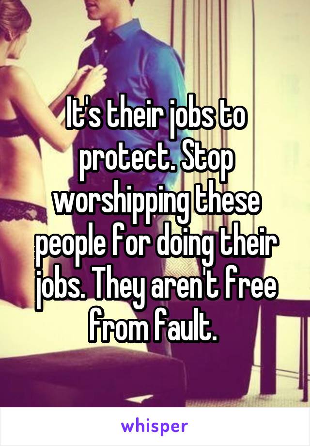 It's their jobs to protect. Stop worshipping these people for doing their jobs. They aren't free from fault. 