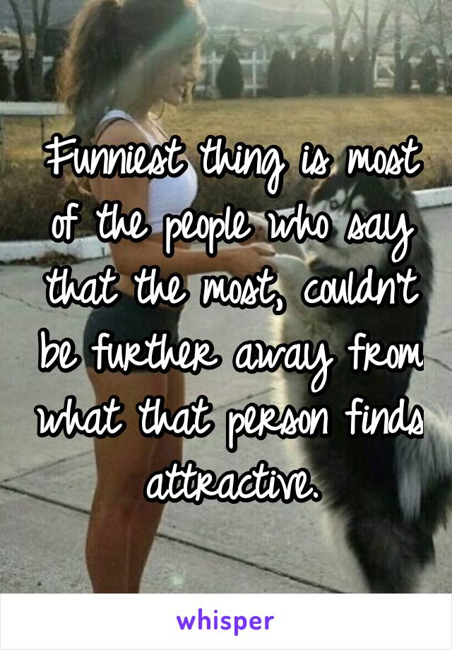 Funniest thing is most of the people who say that the most, couldn't be further away from what that person finds attractive.