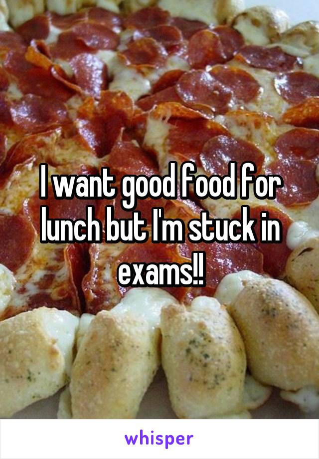 I want good food for lunch but I'm stuck in exams!!