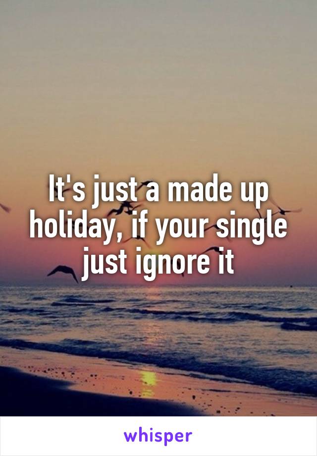 It's just a made up holiday, if your single just ignore it