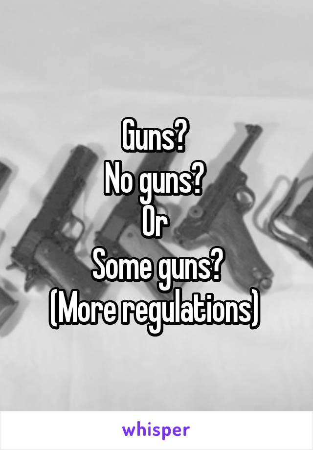 Guns? 
No guns? 
Or 
Some guns?
(More regulations) 