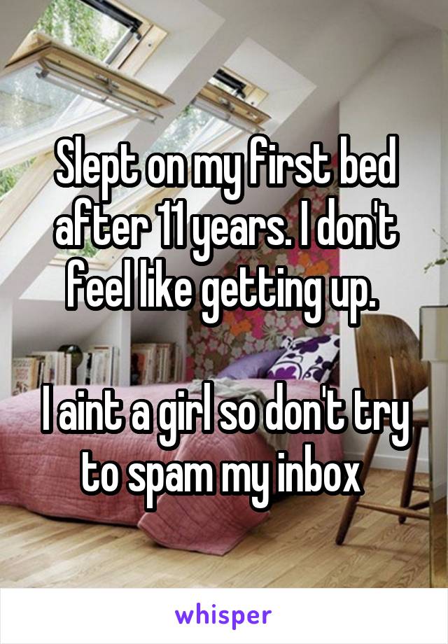 Slept on my first bed after 11 years. I don't feel like getting up. 

I aint a girl so don't try to spam my inbox 