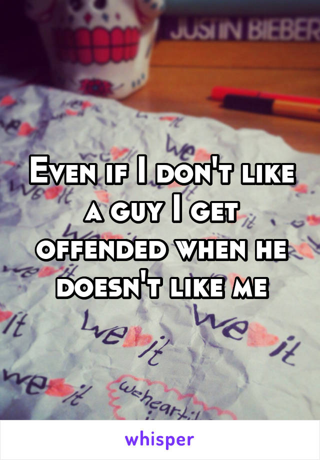 Even if I don't like a guy I get offended when he doesn't like me