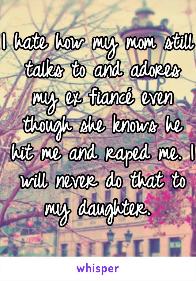 I hate how my mom still talks to and adores my ex fiancé even though she knows he hit me and raped me. I will never do that to my daughter. 