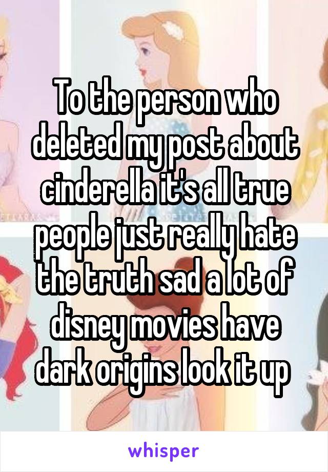 To the person who deleted my post about cinderella it's all true people just really hate the truth sad a lot of disney movies have dark origins look it up 