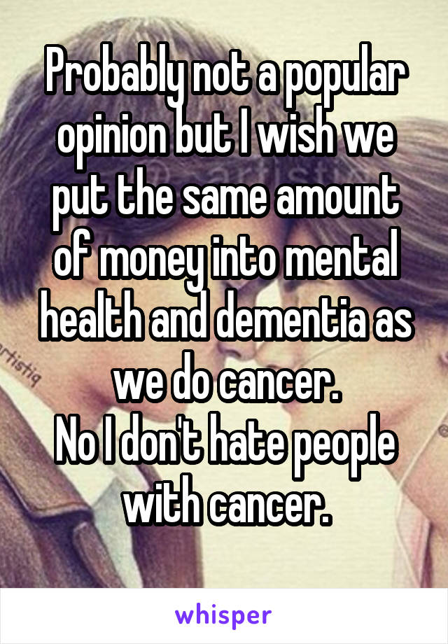 Probably not a popular opinion but I wish we put the same amount of money into mental health and dementia as we do cancer.
No I don't hate people with cancer.
