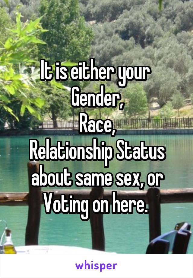 It is either your 
Gender,
Race,
Relationship Status about same sex, or
Voting on here. 