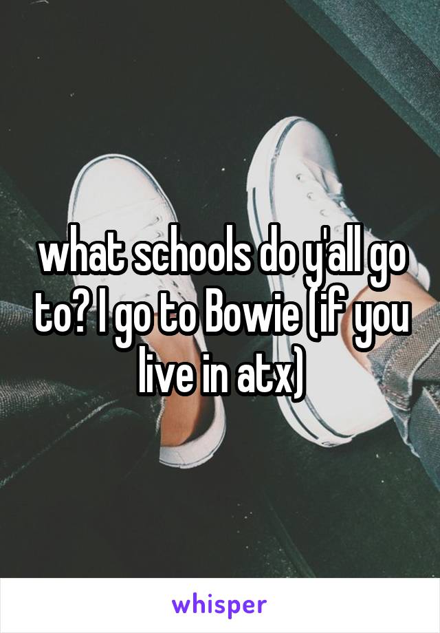 what schools do y'all go to? I go to Bowie (if you live in atx)