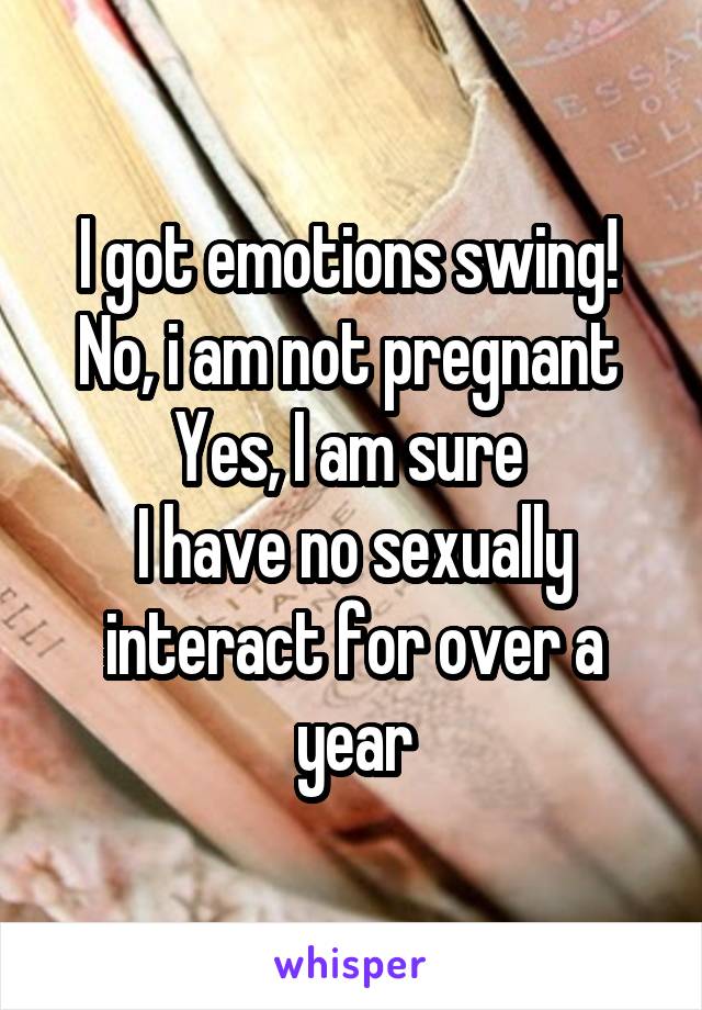 I got emotions swing! 
No, i am not pregnant 
Yes, I am sure 
I have no sexually interact for over a year