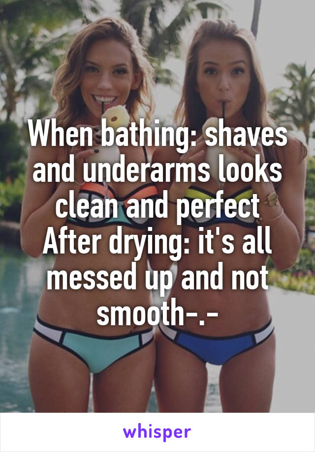 When bathing: shaves and underarms looks clean and perfect
After drying: it's all messed up and not smooth-.-