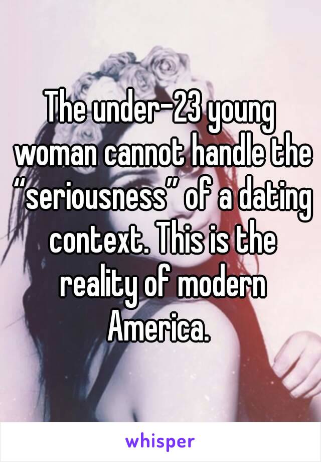 The under-23 young woman cannot handle the “seriousness” of a dating context. This is the reality of modern America. 