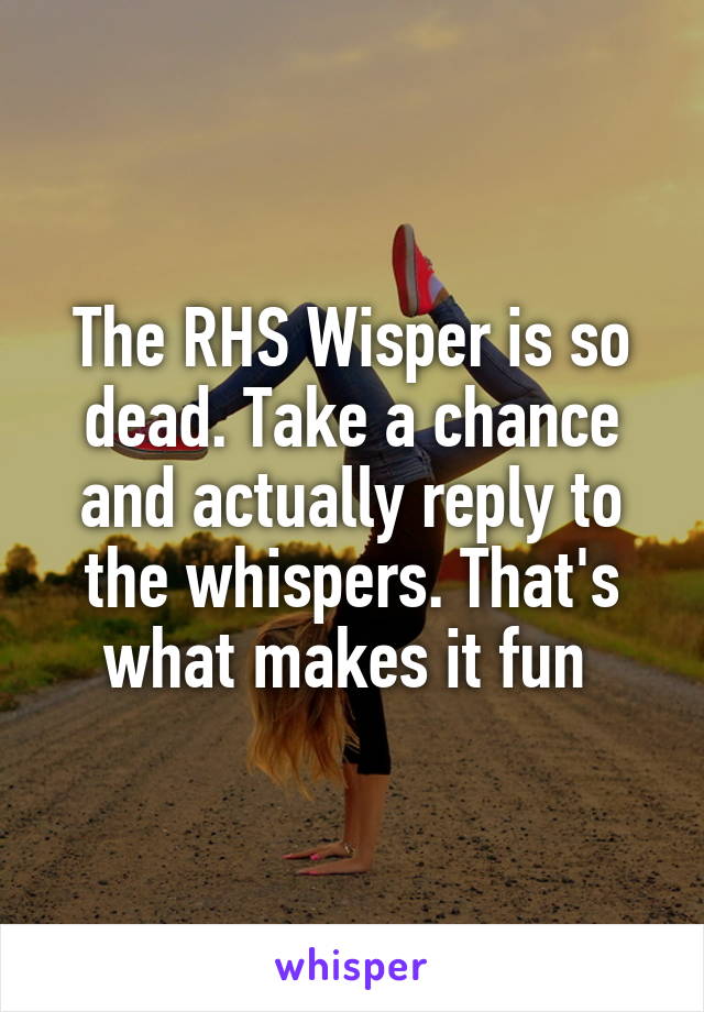 The RHS Wisper is so dead. Take a chance and actually reply to the whispers. That's what makes it fun 