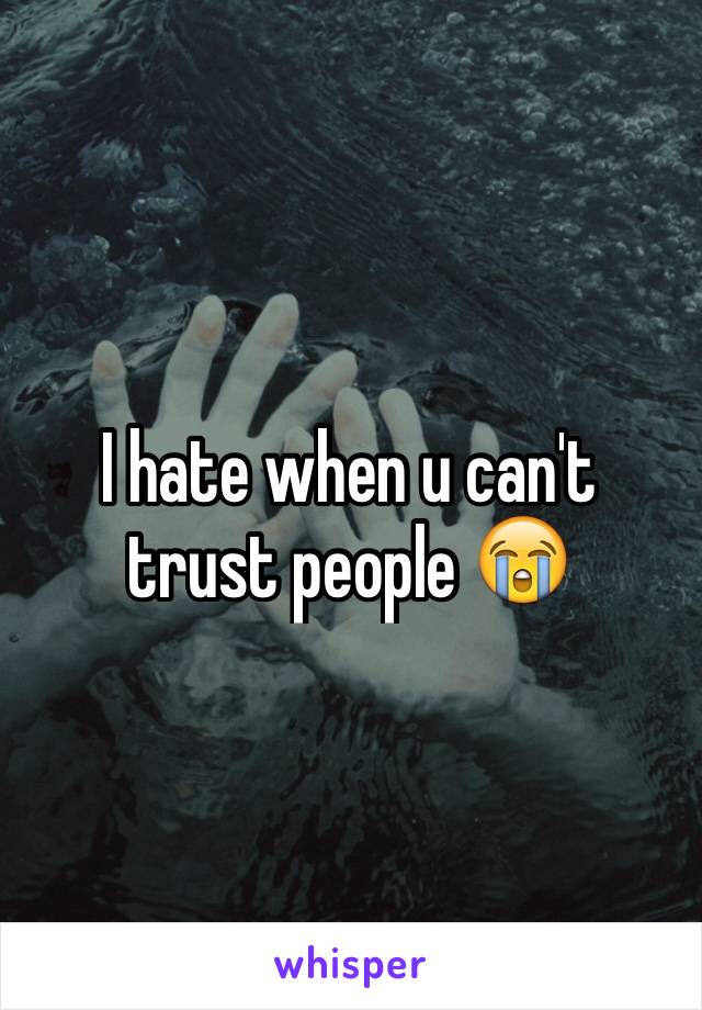 I hate when u can't trust people 😭