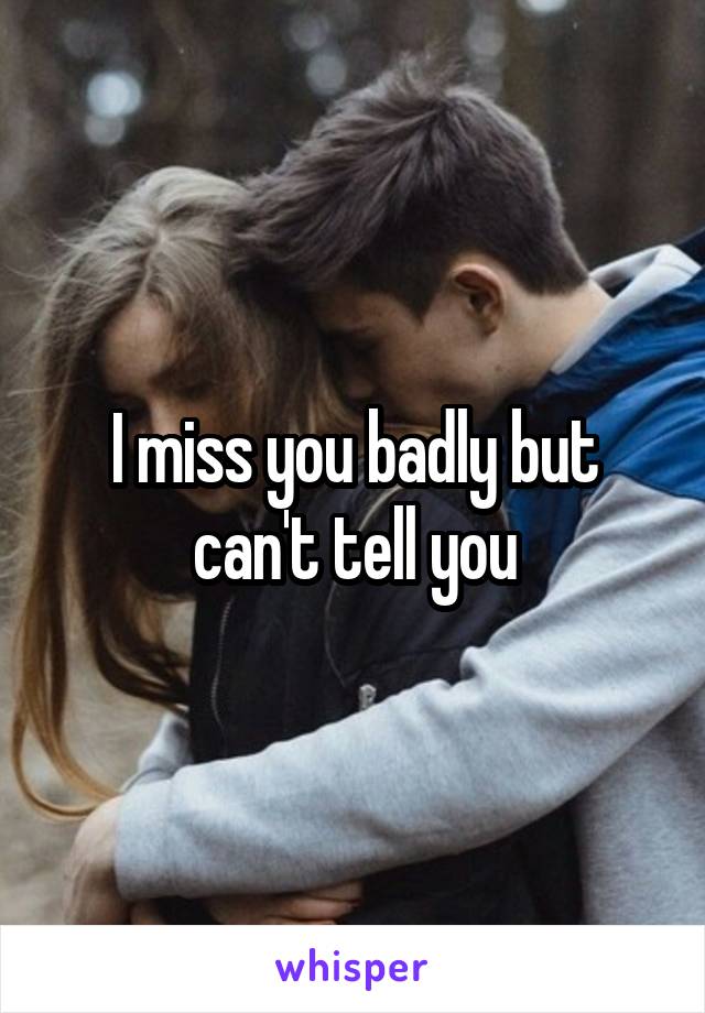 I miss you badly but can't tell you