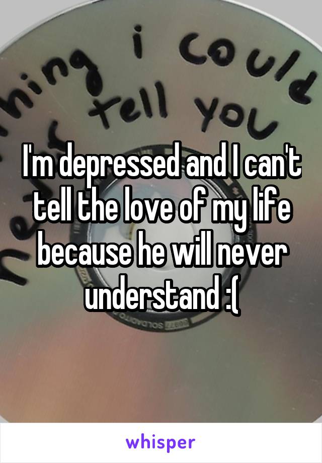 I'm depressed and I can't tell the love of my life because he will never understand :(