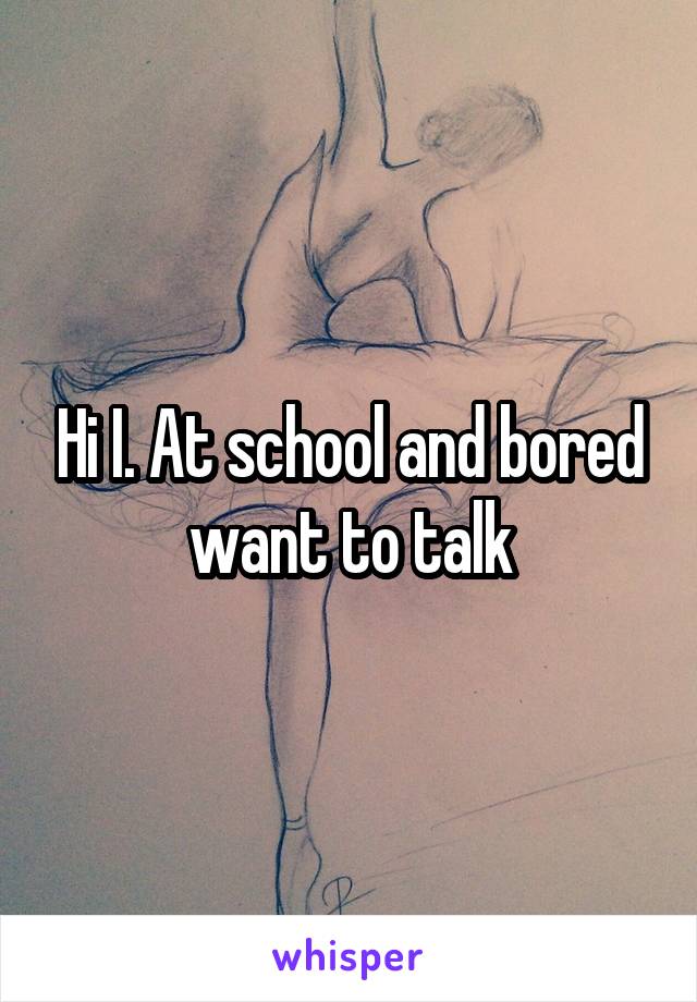 Hi I. At school and bored want to talk