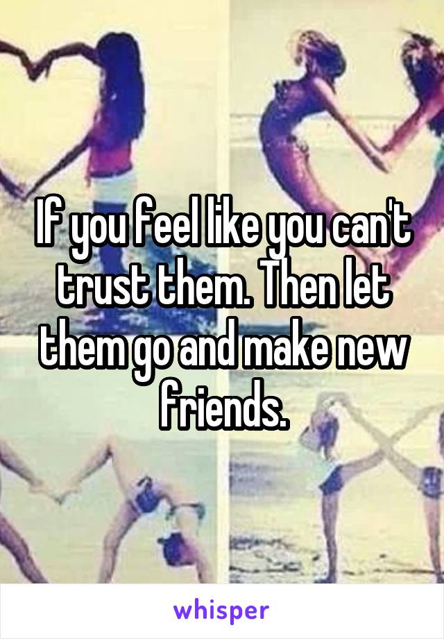 If you feel like you can't trust them. Then let them go and make new friends.