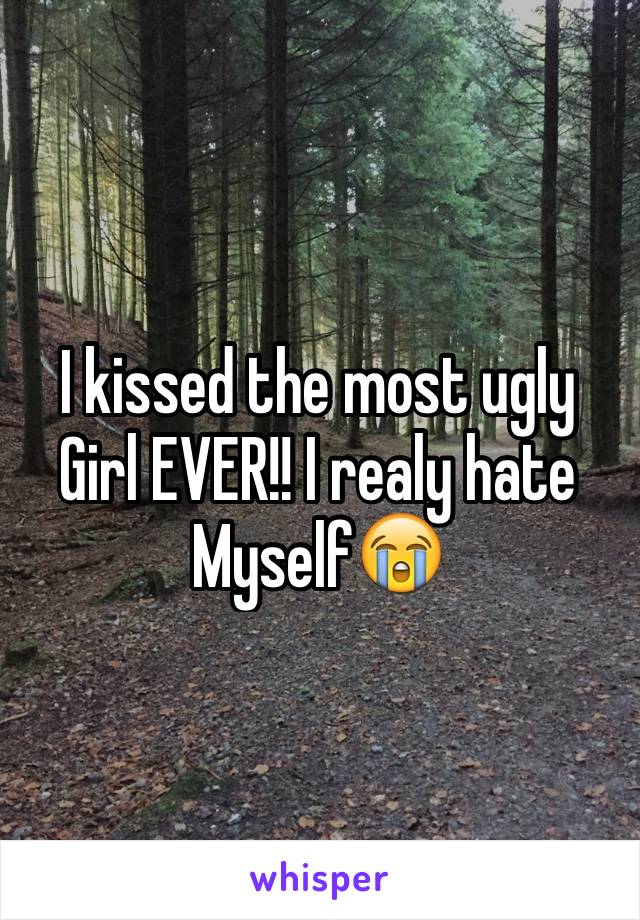 I kissed the most ugly Girl EVER!! I realy hate  Myself😭