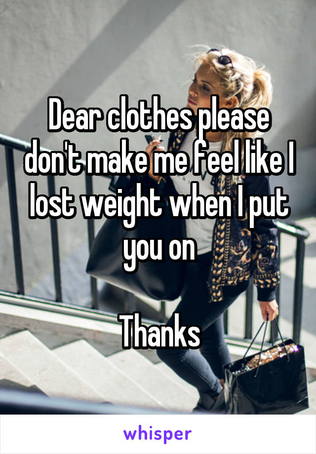 Dear clothes please don't make me feel like I lost weight when I put you on

Thanks