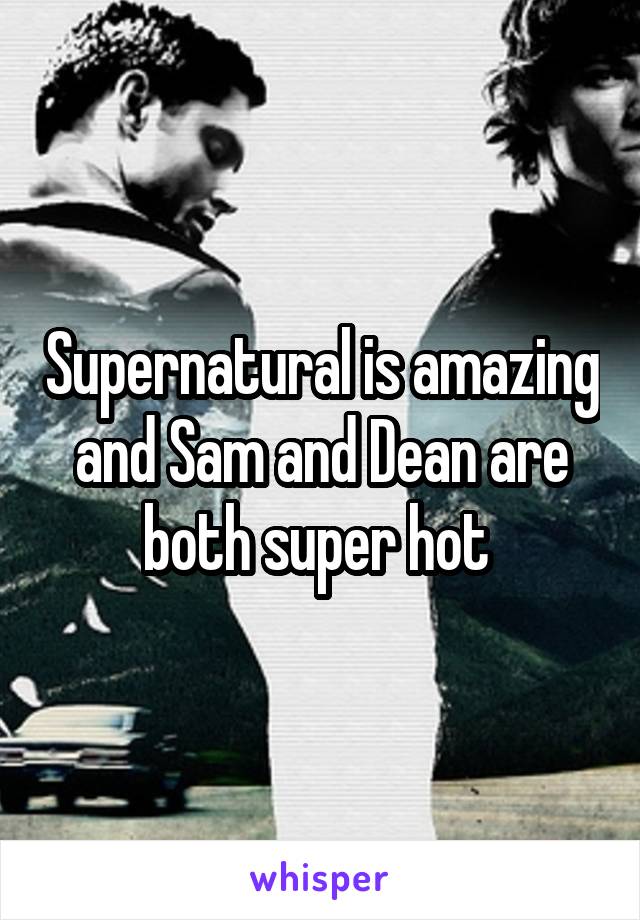 Supernatural is amazing and Sam and Dean are both super hot 