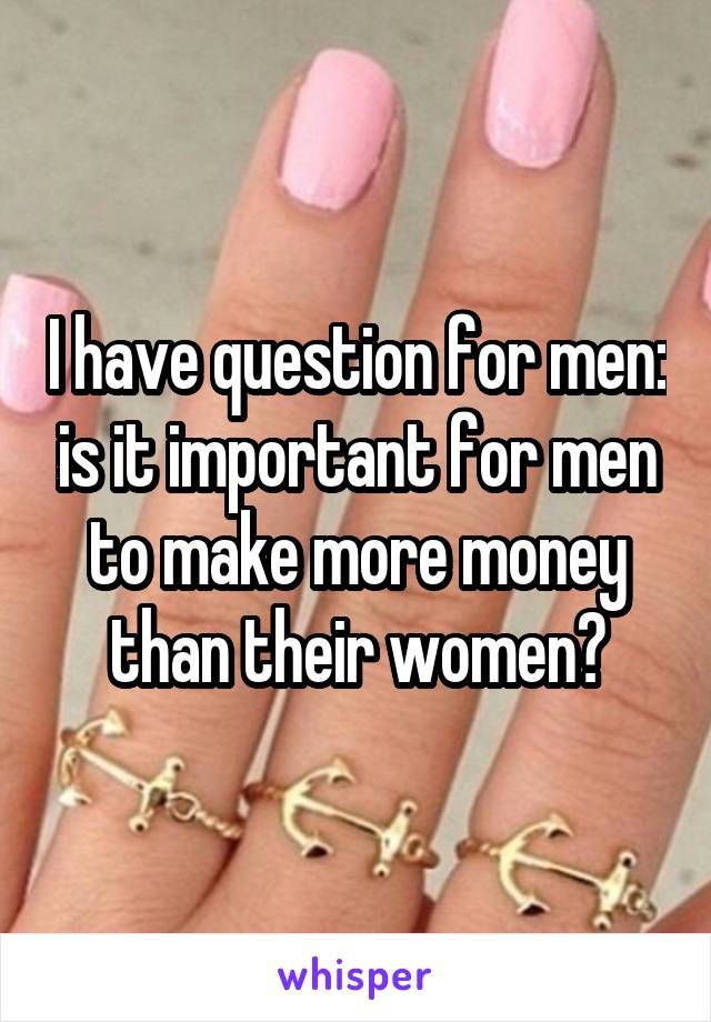 I have question for men: is it important for men to make more money than their women?