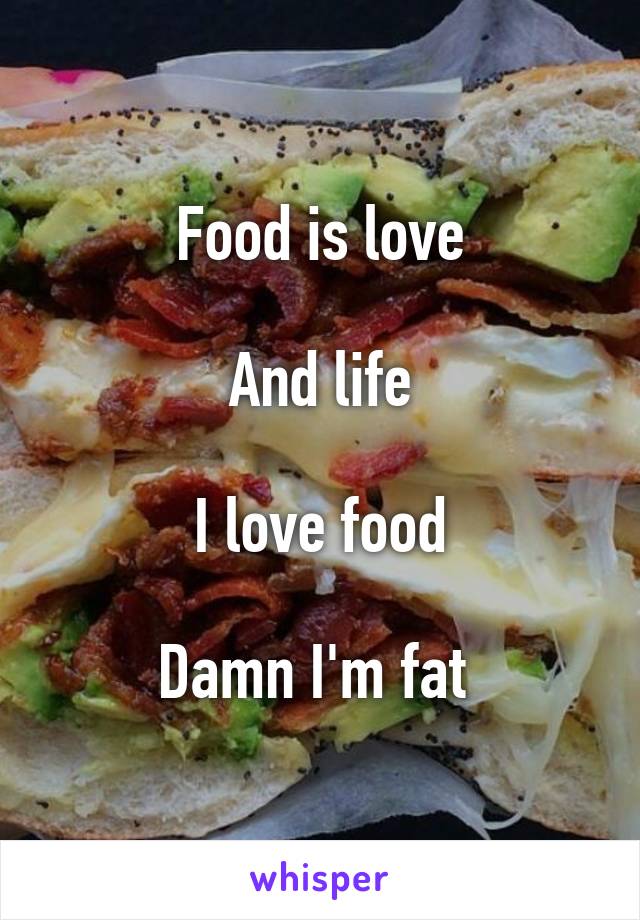 Food is love

And life

I love food

Damn I'm fat 