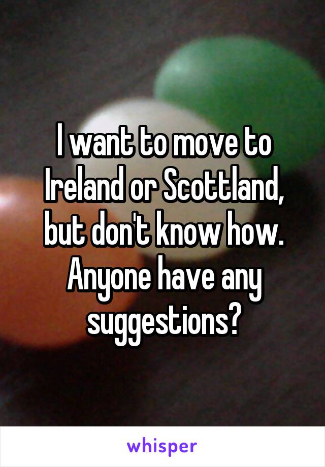 I want to move to Ireland or Scottland, but don't know how. Anyone have any suggestions?