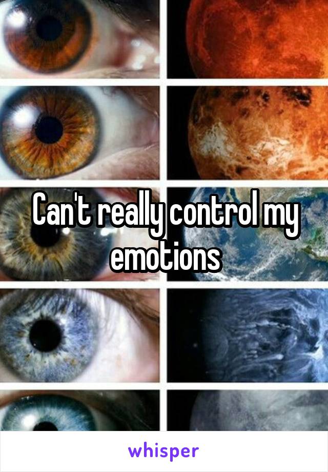 Can't really control my emotions