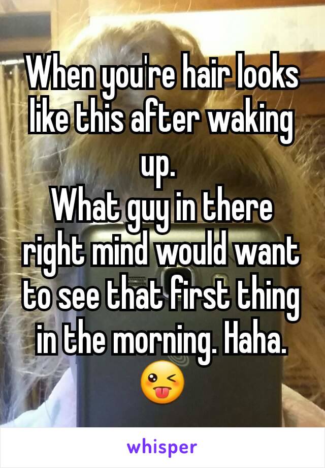 When you're hair looks like this after waking up. 
What guy in there right mind would want to see that first thing in the morning. Haha.
😜