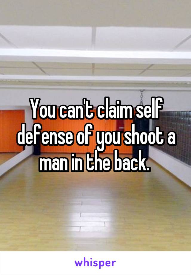 You can't claim self defense of you shoot a man in the back. 