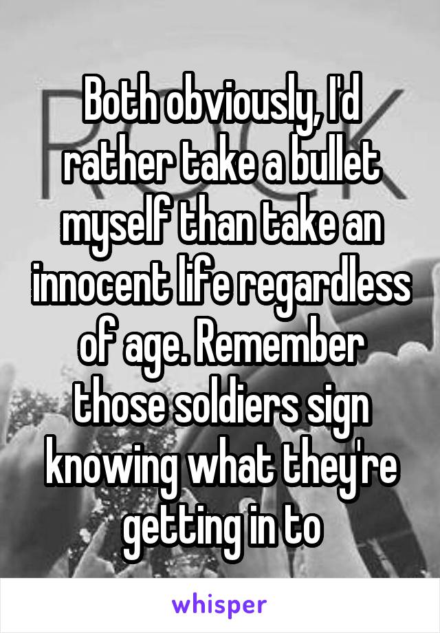 Both obviously, I'd rather take a bullet myself than take an innocent life regardless of age. Remember those soldiers sign knowing what they're getting in to