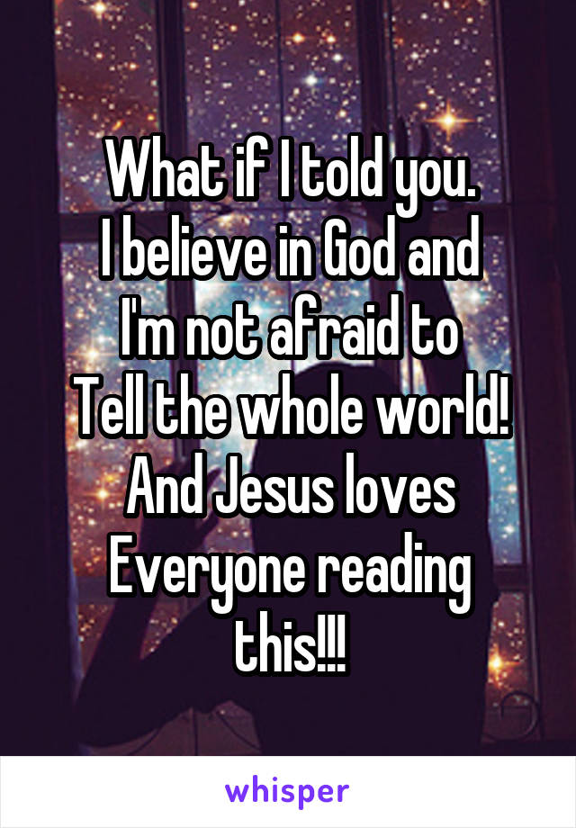 What if I told you.
I believe in God and
I'm not afraid to
Tell the whole world!
And Jesus loves
Everyone reading this!!!