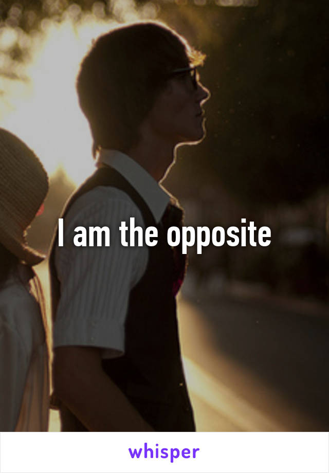 I am the opposite