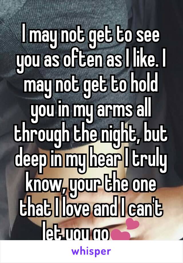 I may not get to see you as often as I like. I may not get to hold you in my arms all through the night, but deep in my hear I truly know, your the one that I love and I can't let you go💕