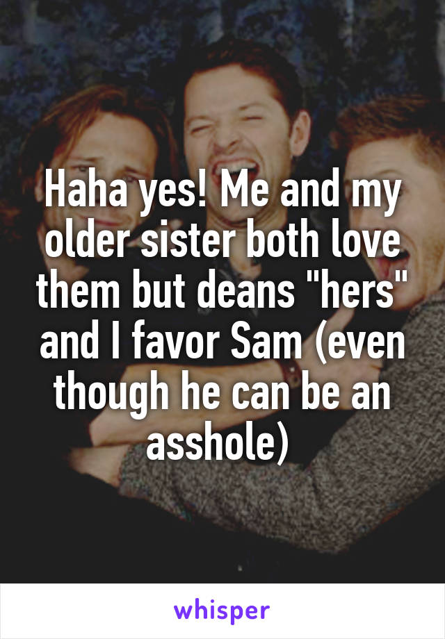 Haha yes! Me and my older sister both love them but deans "hers" and I favor Sam (even though he can be an asshole) 