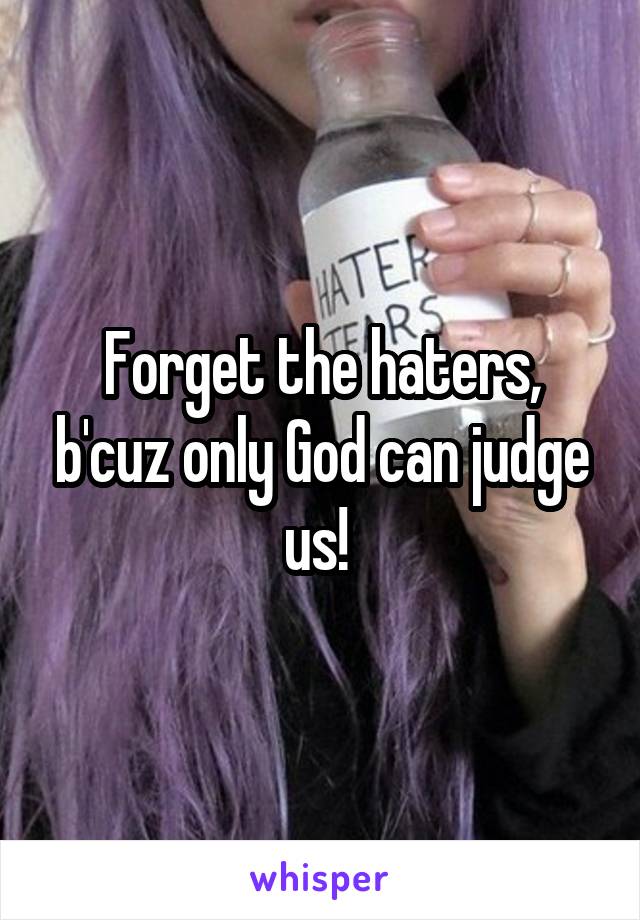 Forget the haters, b'cuz only God can judge us! 