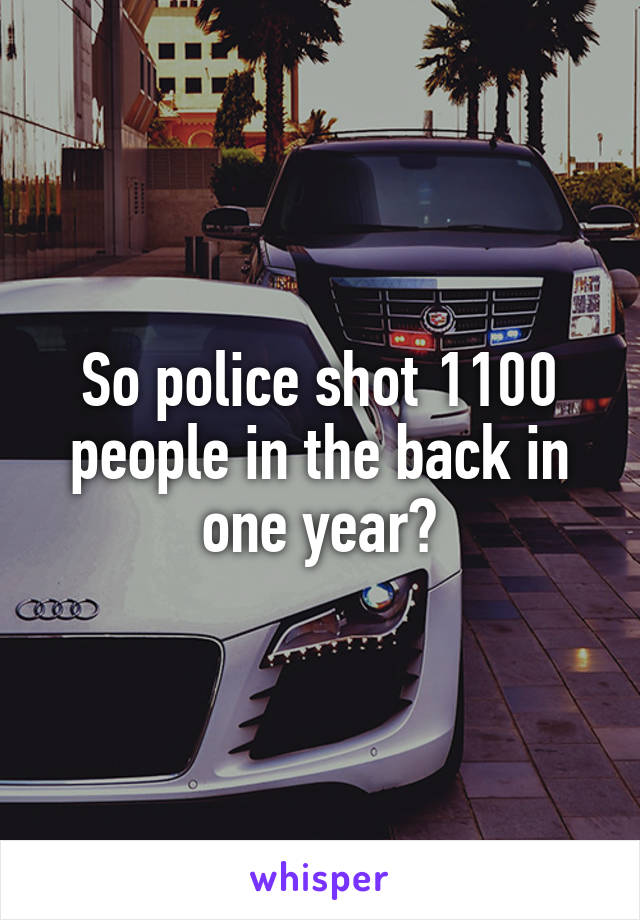 So police shot 1100 people in the back in one year?