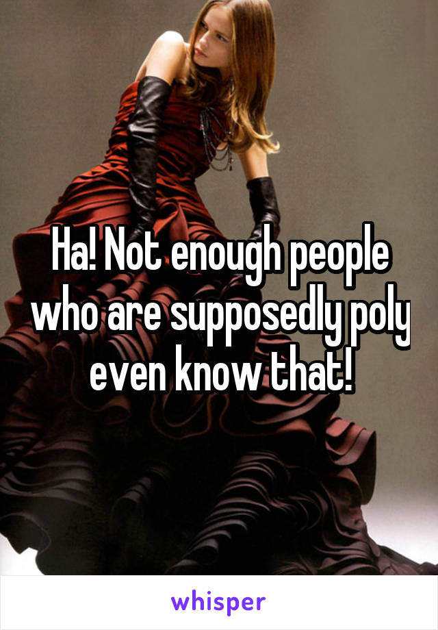 Ha! Not enough people who are supposedly poly even know that!