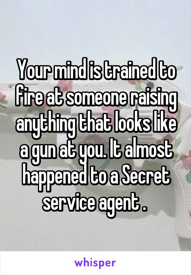 Your mind is trained to fire at someone raising anything that looks like a gun at you. It almost happened to a Secret service agent . 